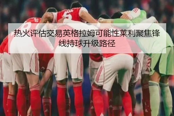 热火评估交易英格拉姆可能性莱利聚焦锋线持球升级路径