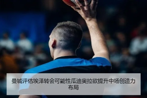 曼城评估埃泽转会可能性瓜迪奥拉欲提升中场创造力布局