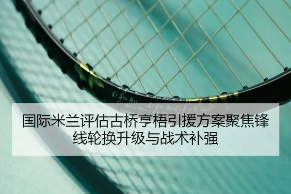 国际米兰评估古桥亨梧引援方案聚焦锋线轮换升级与战术补强