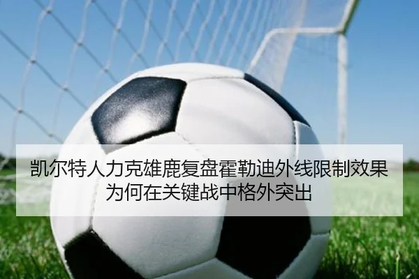 凯尔特人力克雄鹿复盘霍勒迪外线限制效果为何在关键战中格外突出